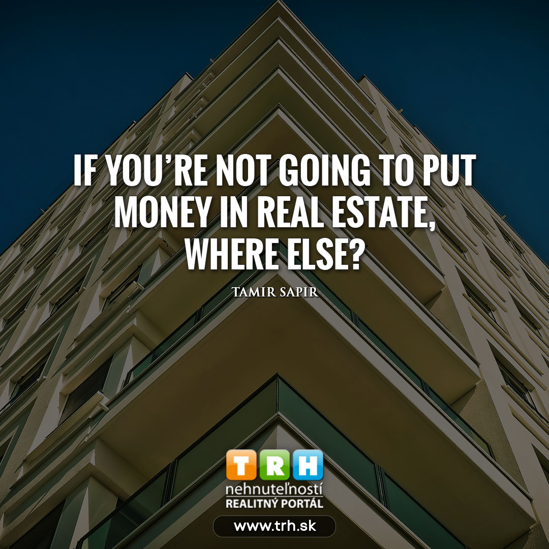 If you don't put your money in real estate ( nehnutelnosti )...